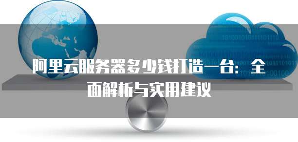 阿里云服务器多少钱打造一台:全面解析与实用建议