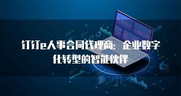 钉钉e人事合同代理商:企业数字化转型的智能伙伴