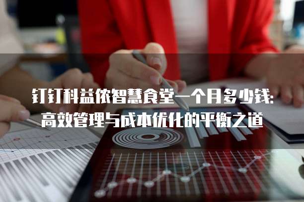 钉钉科益侬智慧食堂一个月多少钱:高效管理与成本优化的平衡之道
