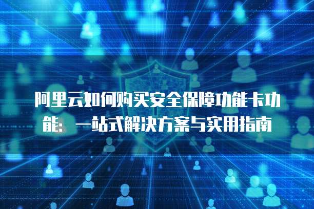 阿里云如何购买安全保障功能卡功能:一站式解决方案与实用指南