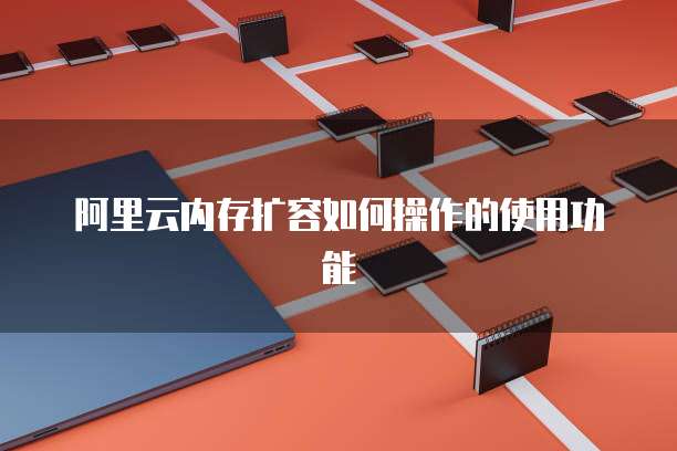 阿里云内存扩容如何操作的使用功能