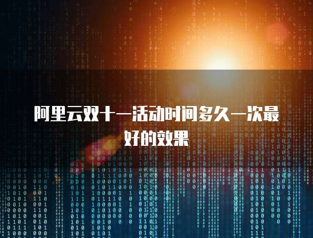 阿里云双十一活动时间多久一次最好的效果