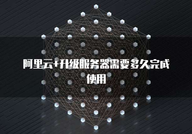 阿里云+升级服务器需要多久完成使用