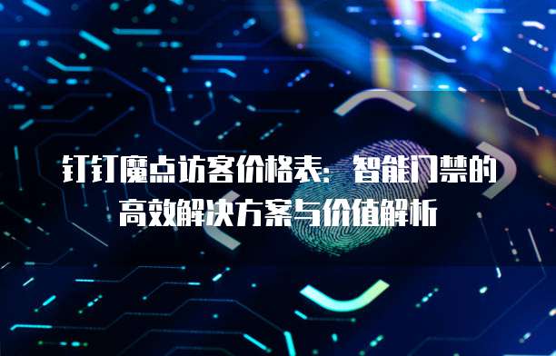 钉钉魔点访客价格表：智能门禁的高效解决方案与价值解析