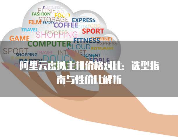 阿里云虚拟主机价格对比：选型指南与性价比解析