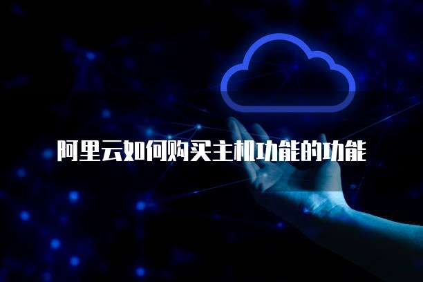 阿里云如何购买主机功能的功能