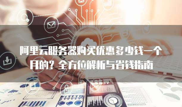 阿里云服务器购买优惠多少钱一个月的?全方位解析与省钱指南
