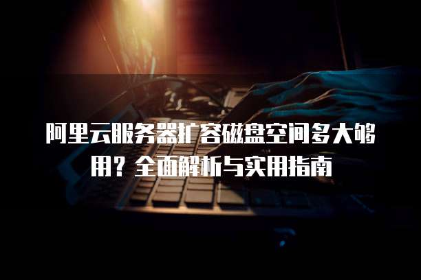 阿里云服务器扩容磁盘空间多大够用?全面解析与实用指南