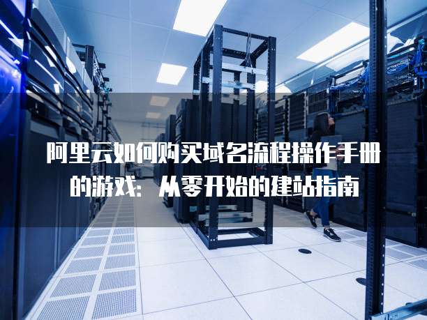 阿里云如何购买域名流程操作手册的游戏:从零开始的建站指南