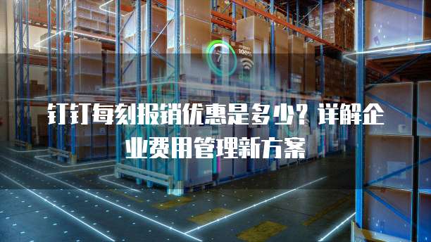 钉钉每刻报销优惠是多少?详解企业费用管理新方案