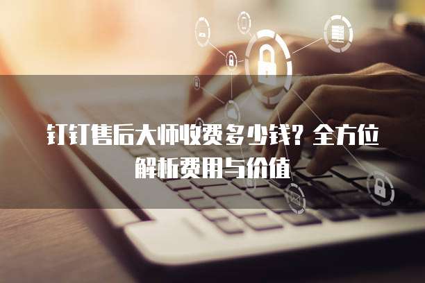 钉钉售后大师收费多少钱?全方位解析费用与价值