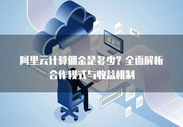 阿里云计算佣金是多少？全面解析合作模式与收益机制