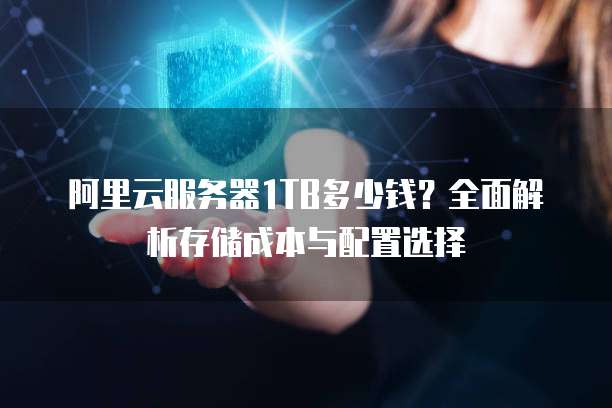 阿里云服务器1TB多少钱?全面解析存储成本与配置选择