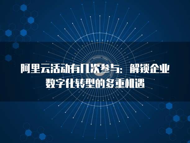 阿里云活动有几次参与:解锁企业数字化转型的多重机遇
