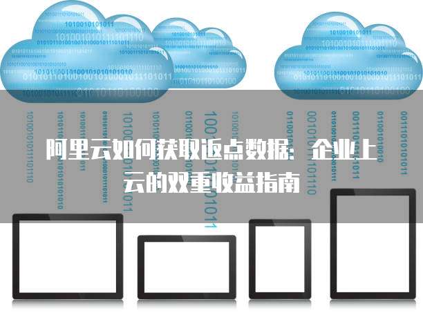 阿里云如何获取返点数据:企业上云的双重收益指南
