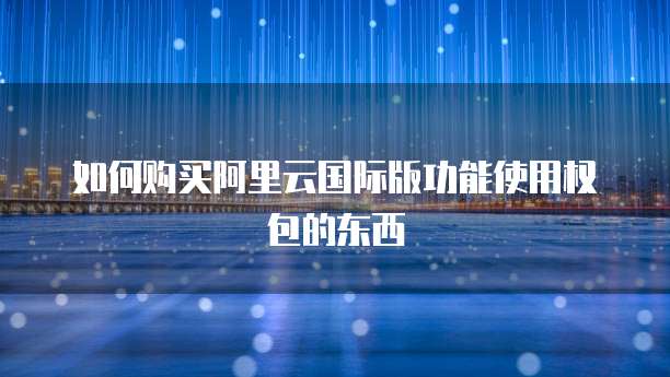 如何购买阿里云国际版功能使用权包的东西