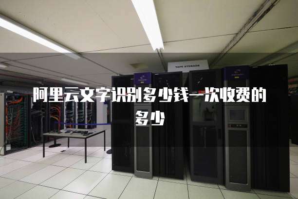 阿里云文字识别多少钱一次收费的多少