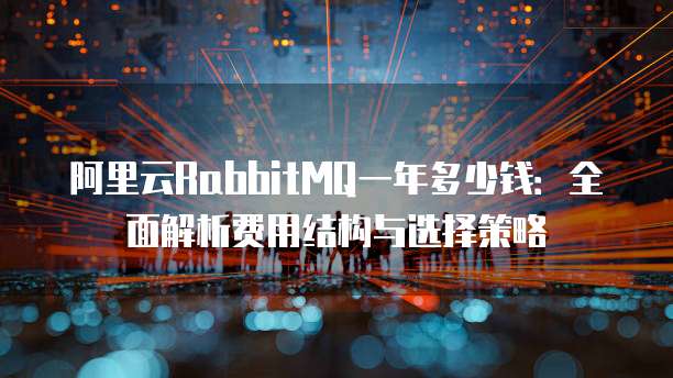 阿里云RabbitMQ一年多少钱:全面解析费用结构与选择策略