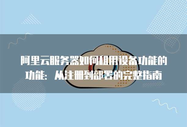 阿里云服务器如何租用设备功能的功能:从注册到部署的完整指南