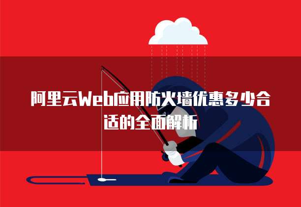 阿里云Web应用防火墙优惠多少合适的全面解析