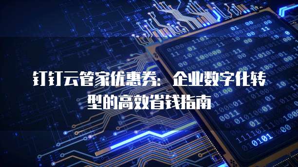钉钉云管家优惠券:企业数字化转型的高效省钱指南