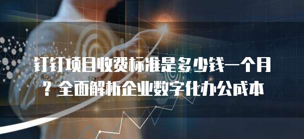 钉钉项目收费标准是多少钱一个月?全面解析企业数字化办公成本