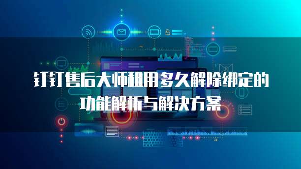 钉钉售后大师租用多久解除绑定的功能解析与解决方案