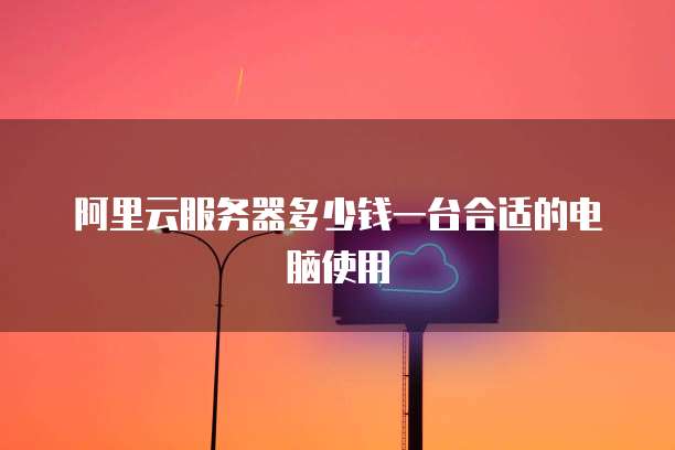 阿里云服务器多少钱一台合适的电脑使用