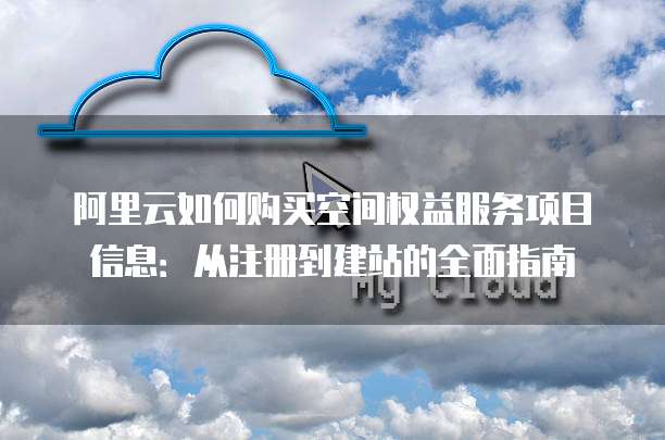 阿里云如何购买空间权益服务项目信息:从注册到建站的全面指南