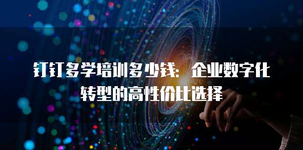 钉钉多学培训多少钱:企业数字化转型的高性价比选择