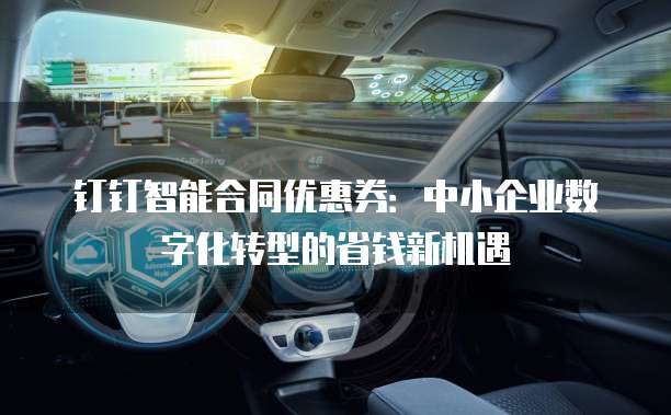钉钉智能合同优惠券:中小企业数字化转型的省钱新机遇