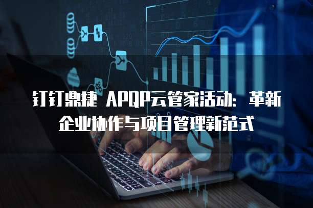 钉钉鼎捷 APQP云管家活动：革新企业协作与项目管理新范式