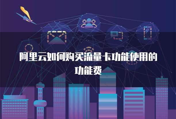 阿里云如何购买流量卡功能使用的功能费