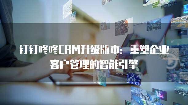 钉钉咚咚CRM升级版本：重塑企业客户管理的智能引擎