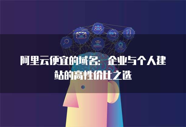 阿里云便宜的域名:企业与个人建站的高性价比之选