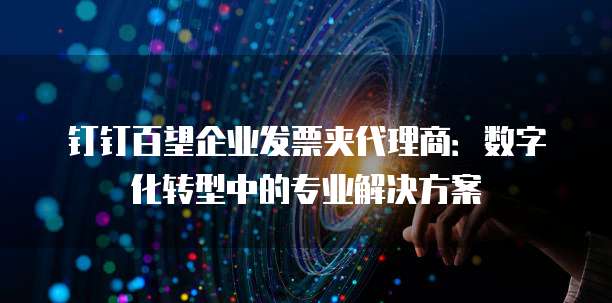 钉钉百望企业发票夹代理商:数字化转型中的专业解决方案