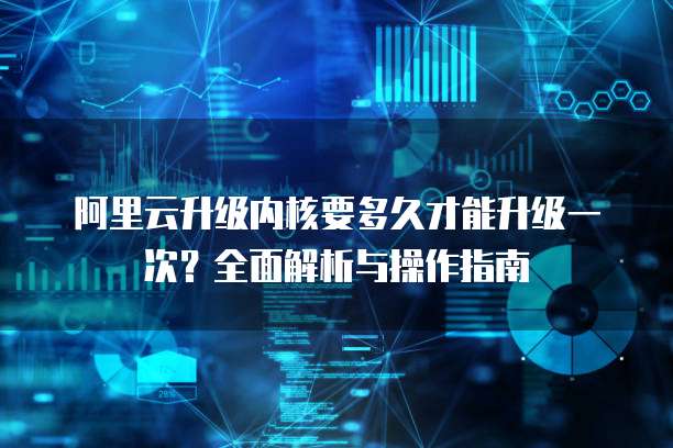 阿里云升级内核要多久才能升级一次？全面解析与操作指南