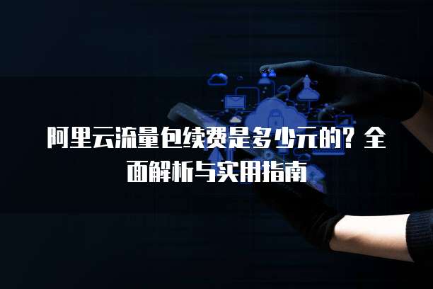 阿里云流量包续费是多少元的?全面解析与实用指南