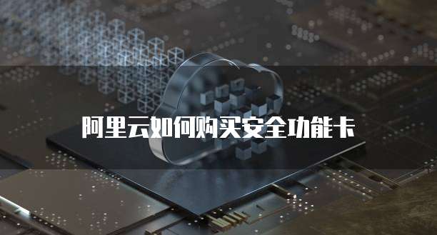 阿里云如何购买安全功能卡