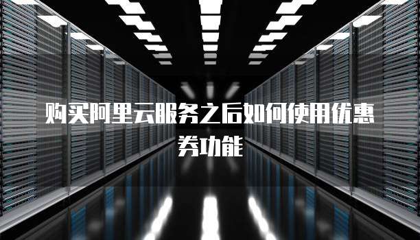 购买阿里云服务之后如何使用优惠券功能