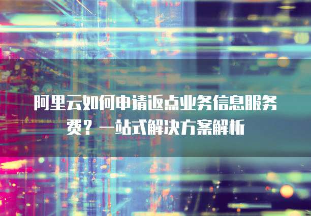 阿里云如何申请返点业务信息服务费？一站式解决方案解析