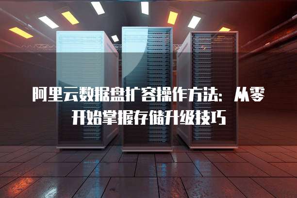 阿里云数据盘扩容操作方法:从零开始掌握存储升级技巧