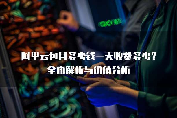 阿里云包月多少钱一天收费多少？全面解析与价值分析