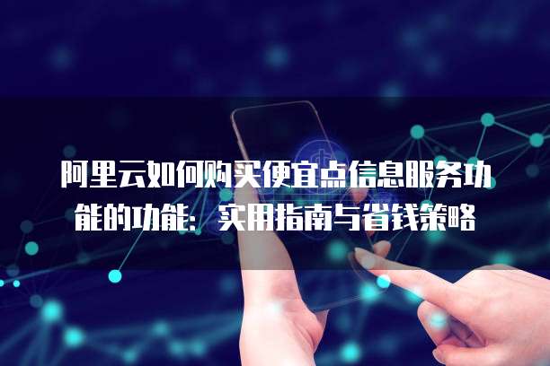 阿里云如何购买便宜点信息服务功能的功能:实用指南与省钱策略