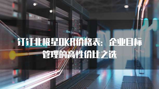 钉钉北极星OKR价格表:企业目标管理的高性价比之选