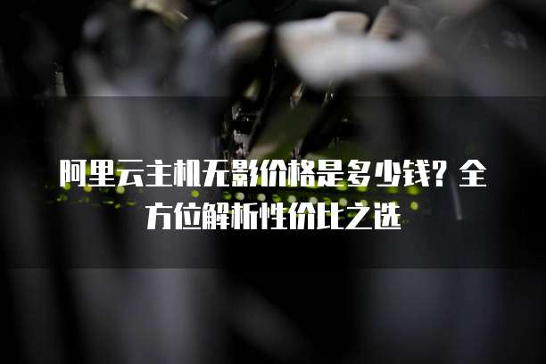 阿里云主机无影价格是多少钱?全方位解析性价比之选