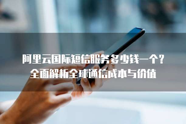 阿里云国际短信服务多少钱一个?全面解析全球通信成本与价值