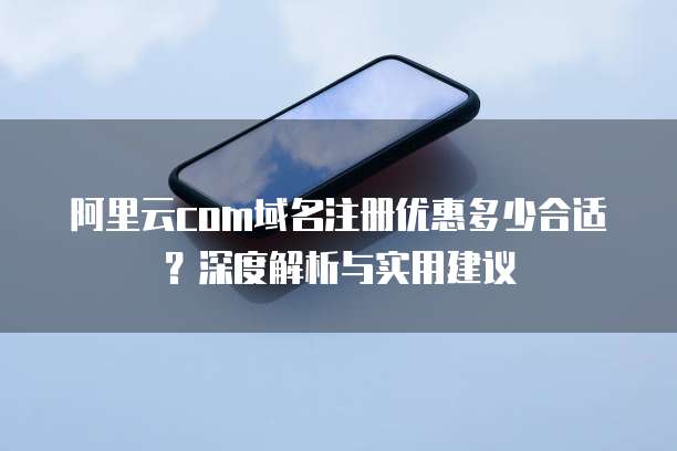 阿里云com域名注册优惠多少合适?深度解析与实用建议