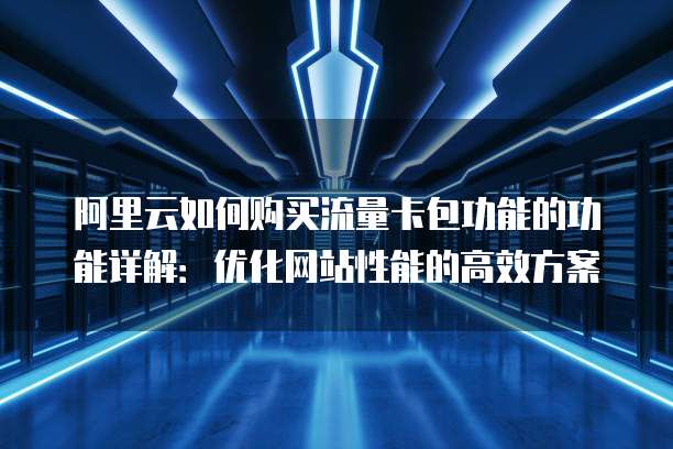 阿里云如何购买流量卡包功能的功能详解:优化网站性能的高效方案