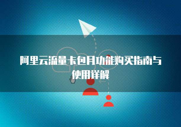 阿里云流量卡包月功能购买指南与使用详解